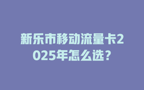 新乐市移动流量卡2025年怎么选？