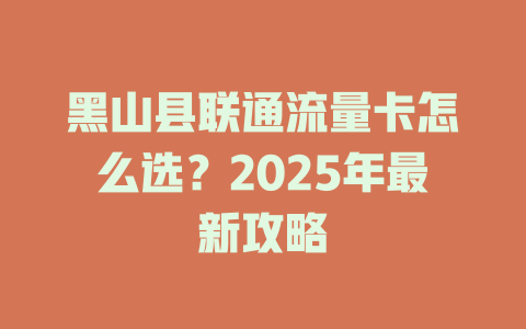 黑山县联通流量卡怎么选？2025年最新攻略