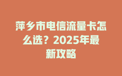 萍乡市电信流量卡怎么选？2025年最新攻略