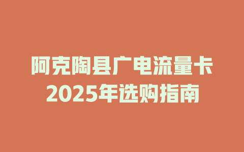 阿克陶县广电流量卡2025年选购指南