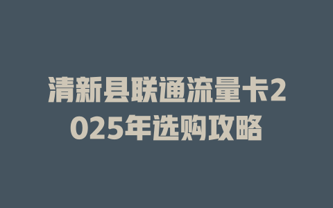 清新县联通流量卡2025年选购攻略