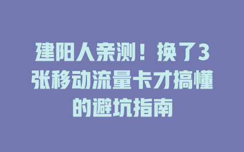 建阳人亲测！换了3张移动流量卡才搞懂的避坑指南