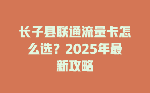 长子县联通流量卡怎么选？2025年最新攻略