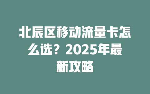 北辰区移动流量卡怎么选？2025年最新攻略