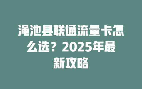 渑池县联通流量卡怎么选？2025年最新攻略