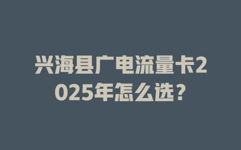 兴海县广电流量卡2025年怎么选？