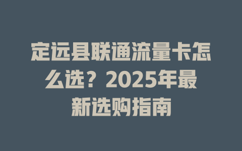定远县联通流量卡怎么选？2025年最新选购指南