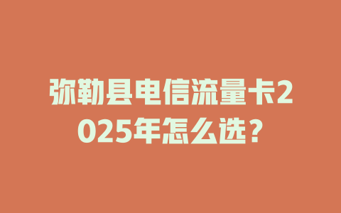 弥勒县电信流量卡2025年怎么选？