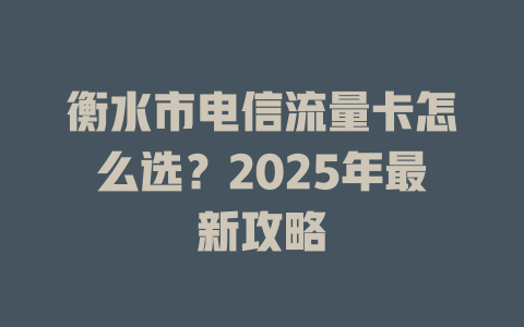 衡水市电信流量卡怎么选？2025年最新攻略