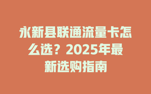 永新县联通流量卡怎么选？2025年最新选购指南