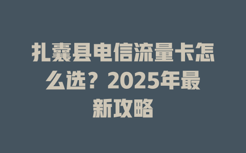 扎囊县电信流量卡怎么选？2025年最新攻略