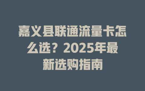 嘉义县联通流量卡怎么选？2025年最新选购指南