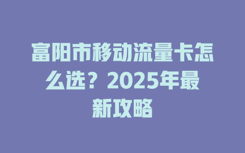 富阳市移动流量卡怎么选？2025年最新攻略