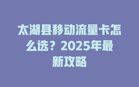 太湖县移动流量卡怎么选？2025年最新攻略