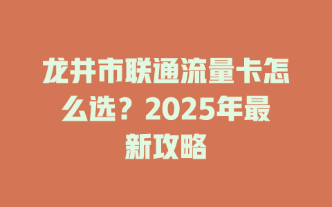 龙井市联通流量卡怎么选？2025年最新攻略