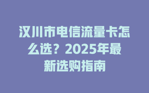 汉川市电信流量卡怎么选？2025年最新选购指南