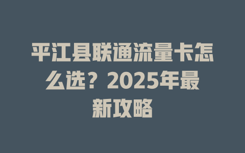 平江县联通流量卡怎么选？2025年最新攻略