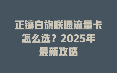 正镶白旗联通流量卡怎么选？2025年最新攻略