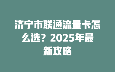 济宁市联通流量卡怎么选？2025年最新攻略