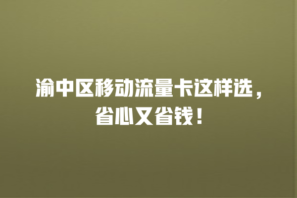 渝中区移动流量卡这样选，省心又省钱！