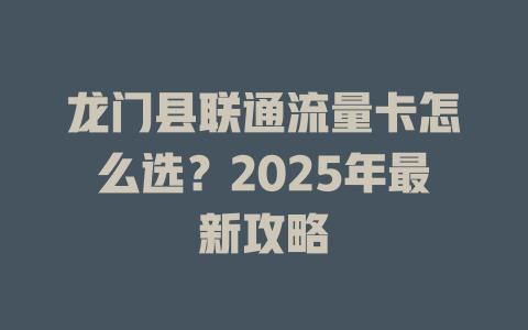 龙门县联通流量卡怎么选？2025年最新攻略
