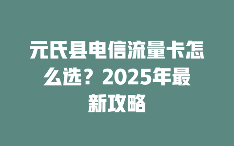 元氏县电信流量卡怎么选？2025年最新攻略