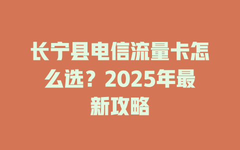 长宁县电信流量卡怎么选？2025年最新攻略