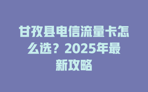 甘孜县电信流量卡怎么选？2025年最新攻略