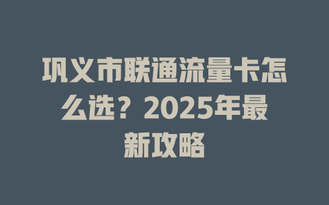 巩义市联通流量卡怎么选？2025年最新攻略