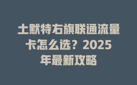 土默特右旗联通流量卡怎么选？2025年最新攻略