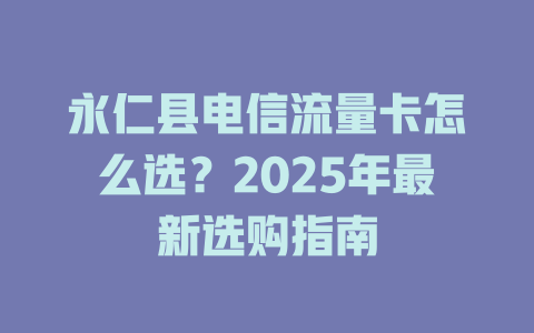 永仁县电信流量卡怎么选？2025年最新选购指南