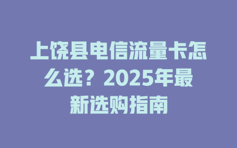 上饶县电信流量卡怎么选？2025年最新选购指南