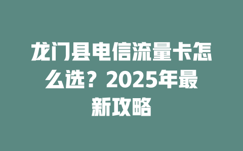 龙门县电信流量卡怎么选？2025年最新攻略