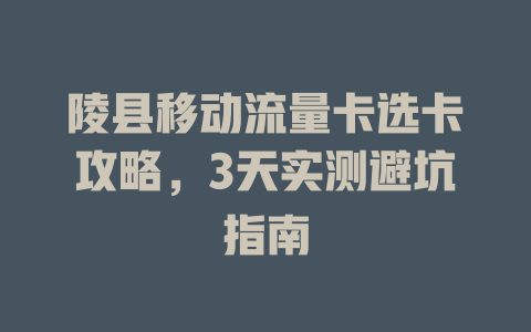 陵县移动流量卡选卡攻略，3天实测避坑指南