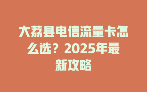 大荔县电信流量卡怎么选？2025年最新攻略