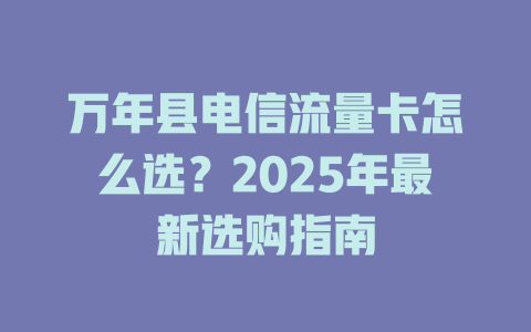 万年县电信流量卡怎么选？2025年最新选购指南