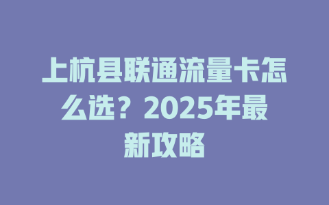 上杭县联通流量卡怎么选？2025年最新攻略