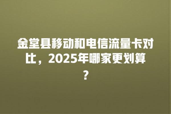 金堂县移动和电信流量卡对比，2025年哪家更划算？
