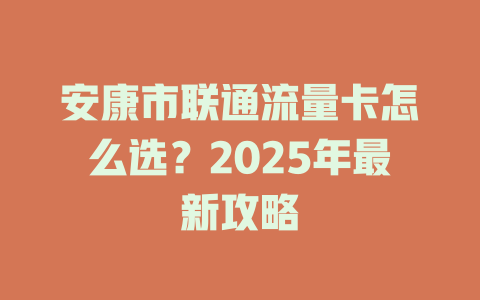 安康市联通流量卡怎么选？2025年最新攻略