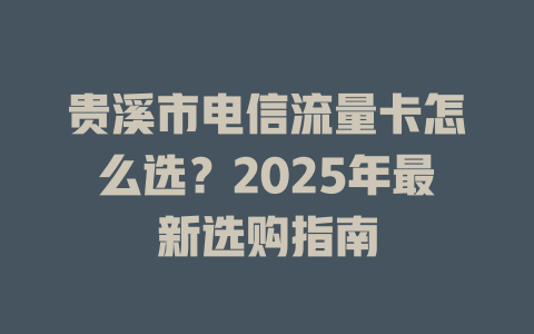 贵溪市电信流量卡怎么选？2025年最新选购指南