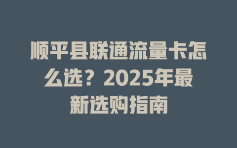 顺平县联通流量卡怎么选？2025年最新选购指南