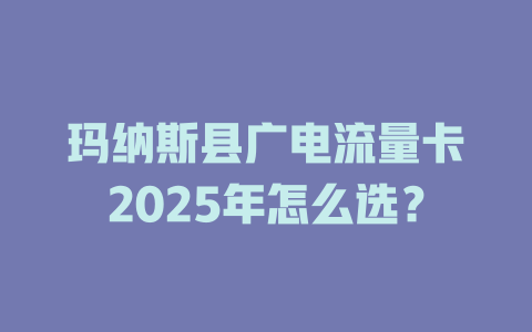 玛纳斯县广电流量卡2025年怎么选？