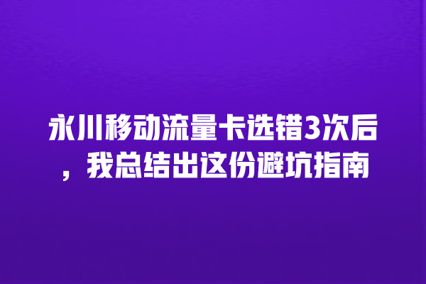 永川移动流量卡选错3次后，我总结出这份避坑指南