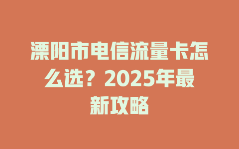 溧阳市电信流量卡怎么选？2025年最新攻略