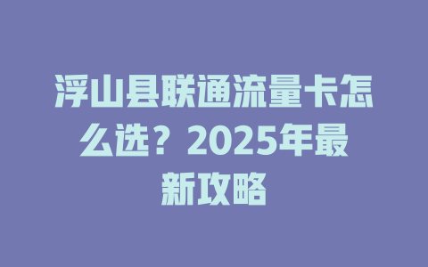 浮山县联通流量卡怎么选？2025年最新攻略