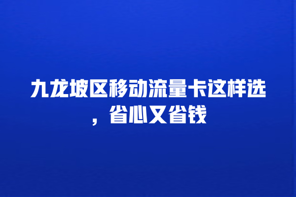 九龙坡区移动流量卡这样选，省心又省钱