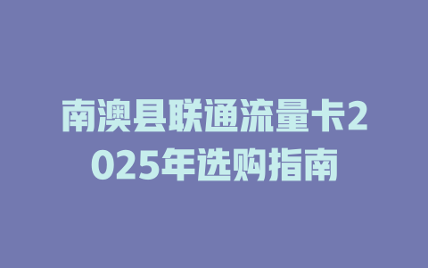 南澳县联通流量卡2025年选购指南