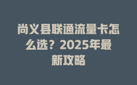 尚义县联通流量卡怎么选？2025年最新攻略