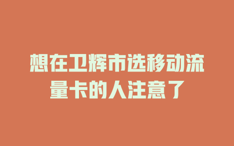 想在卫辉市选移动流量卡的人注意了