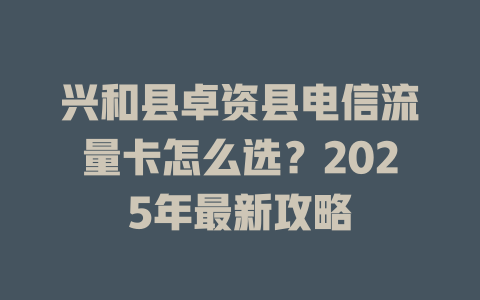 兴和县卓资县电信流量卡怎么选？2025年最新攻略